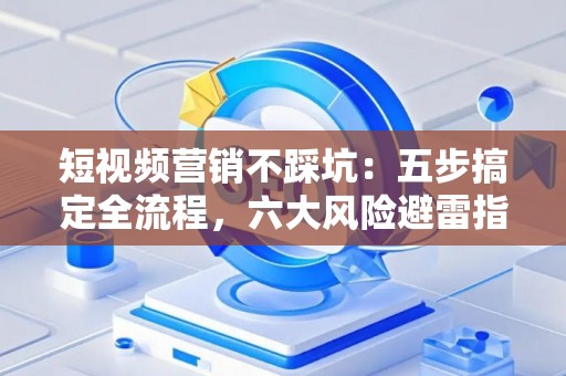 短视频营销不踩坑：五步搞定全流程，六大风险避雷指南