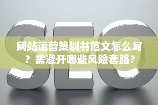 网站运营策划书范文怎么写？需避开哪些风险套路？
