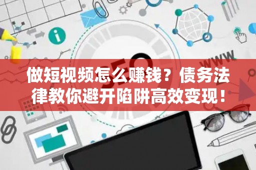 做短视频怎么赚钱？债务法律教你避开陷阱高效变现！