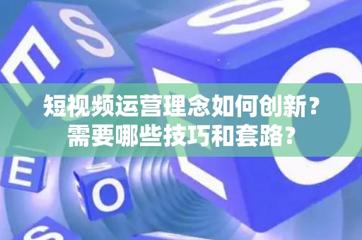 短视频运营理念如何创新？需要哪些技巧和套路？