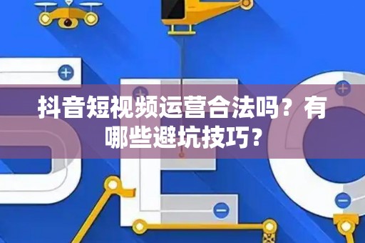 抖音短视频运营合法吗？有哪些避坑技巧？