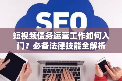 短视频债务运营工作如何入门？必备法律技能全解析