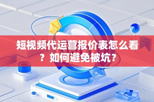 短视频代运营报价表怎么看？如何避免被坑？