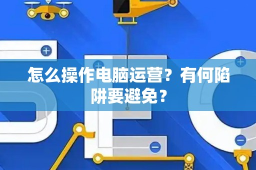怎么操作电脑运营？有何陷阱要避免？