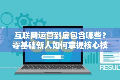 互联网运营到底包含哪些？零基础新人如何掌握核心技巧？